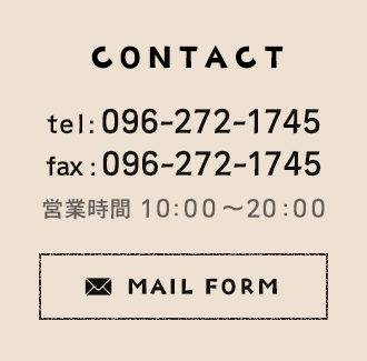 CONTACT tel：096-272-1745 fax：096-272-1745 営業時間 10:00～20:00 MAIL FORM